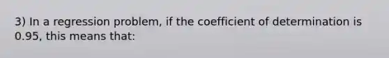 3) In a regression problem, if the coefficient of determination is 0.95, this means that: