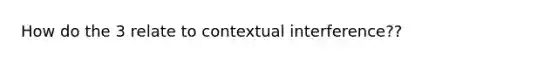 How do the 3 relate to contextual interference??