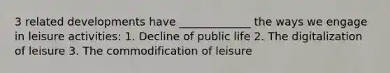 3 related developments have _____________ the ways we engage in leisure activities: 1. Decline of public life 2. The digitalization of leisure 3. The commodification of leisure