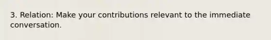 3. Relation: Make your contributions relevant to the immediate conversation.