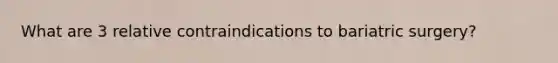 What are 3 relative contraindications to bariatric surgery?