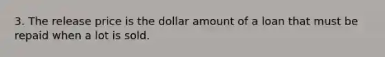 3. The release price is the dollar amount of a loan that must be repaid when a lot is sold.