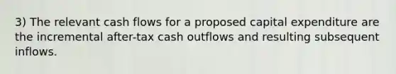 3) The relevant cash flows for a proposed capital expenditure are the incremental after-tax cash outflows and resulting subsequent inflows.