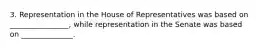 3. Representation in the House of Representatives was based on ________________, while representation in the Senate was based on ______________.