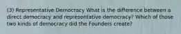 (3) Representative Democracy What is the difference between a direct democracy and representative democracy? Which of those two kinds of democracy did the Founders create?