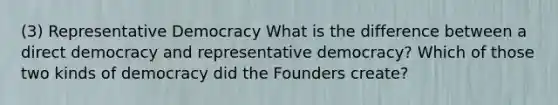 (3) Representative Democracy What is the difference between a direct democracy and representative democracy? Which of those two kinds of democracy did the Founders create?