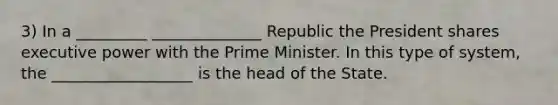 3) In a _________ ______________ Republic the President shares executive power with the Prime Minister. In this type of system, the __________________ is the head of the State.