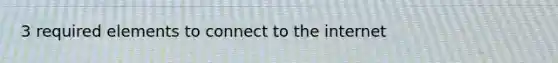 3 required elements to connect to the internet