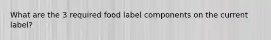 What are the 3 required food label components on the current label?