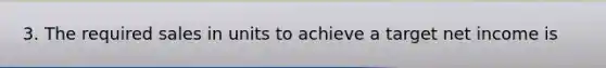 3. The required sales in units to achieve a target net income is