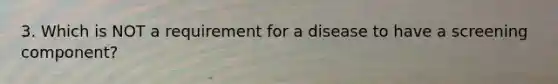 3. Which is NOT a requirement for a disease to have a screening component?