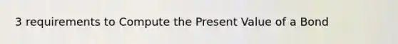 3 requirements to Compute the Present Value of a Bond