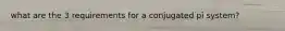 what are the 3 requirements for a conjugated pi system?