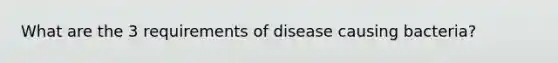 What are the 3 requirements of disease causing bacteria?