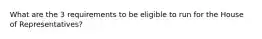 What are the 3 requirements to be eligible to run for the House of Representatives?