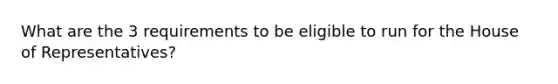 What are the 3 requirements to be eligible to run for the House of Representatives?