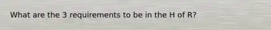 What are the 3 requirements to be in the H of R?