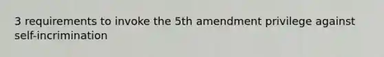 3 requirements to invoke the 5th amendment privilege against self-incrimination