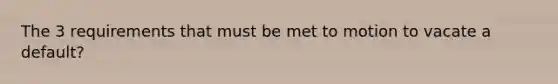 The 3 requirements that must be met to motion to vacate a default?