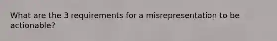 What are the 3 requirements for a misrepresentation to be actionable?