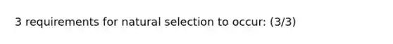 3 requirements for natural selection to occur: (3/3)