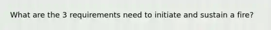 What are the 3 requirements need to initiate and sustain a fire?