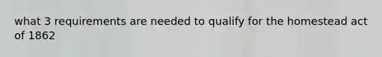 what 3 requirements are needed to qualify for the homestead act of 1862