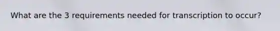 What are the 3 requirements needed for transcription to occur?