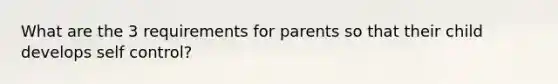 What are the 3 requirements for parents so that their child develops self control?