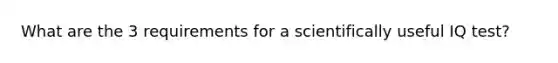 What are the 3 requirements for a scientifically useful IQ test?