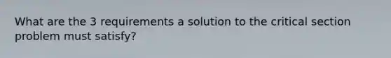 What are the 3 requirements a solution to the critical section problem must satisfy?