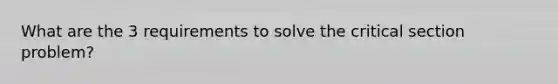 What are the 3 requirements to solve the critical section problem?