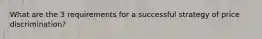 What are the 3 requirements for a successful strategy of price discrimination?