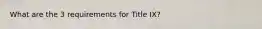 What are the 3 requirements for Title IX?