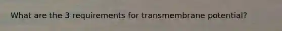 What are the 3 requirements for transmembrane potential?