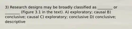 3) Research designs may be broadly classified as ________ or ________ (Figure 3.1 in the text). A) exploratory; causal B) conclusive; causal C) exploratory; conclusive D) conclusive; descriptive