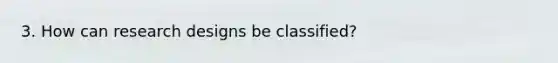 3. How can research designs be classified?