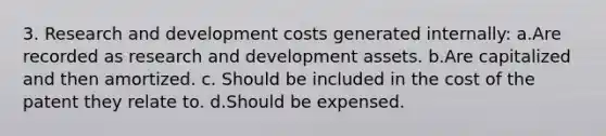 3. Research and development costs generated internally: a.Are recorded as research and development assets. b.Are capitalized and then amortized. c. Should be included in the cost of the patent they relate to. d.Should be expensed.