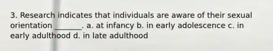 3. Research indicates that individuals are aware of their sexual orientation _______. a. at infancy b. in early adolescence c. in early adulthood d. in late adulthood