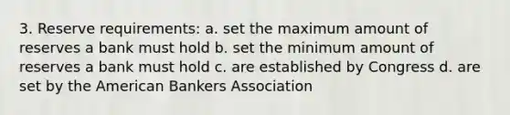 3. Reserve requirements: a. set the maximum amount of reserves a bank must hold b. set the minimum amount of reserves a bank must hold c. are established by Congress d. are set by the American Bankers Association