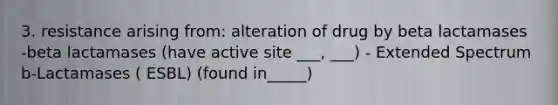 3. resistance arising from: alteration of drug by beta lactamases -beta lactamases (have active site ___, ___) - Extended Spectrum b-Lactamases ( ESBL) (found in_____)