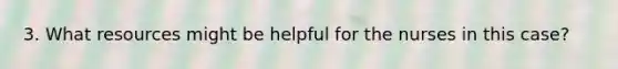 3. What resources might be helpful for the nurses in this case?