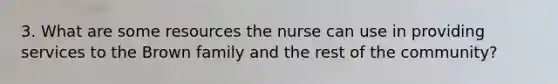 3. What are some resources the nurse can use in providing services to the Brown family and the rest of the community?