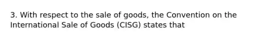 3. With respect to the sale of goods, the Convention on the International Sale of Goods (CISG) states that