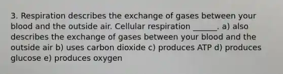 3. Respiration describes the exchange of gases between your blood and the outside air. Cellular respiration ______. a) also describes the exchange of gases between your blood and the outside air b) uses carbon dioxide c) produces ATP d) produces glucose e) produces oxygen