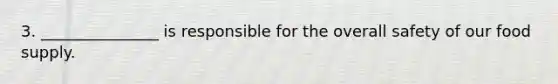 3. _______________ is responsible for the overall safety of our food supply.