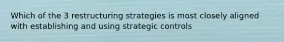 Which of the 3 restructuring strategies is most closely aligned with establishing and using strategic controls