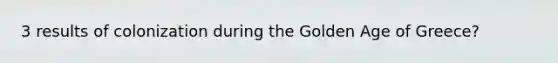 3 results of colonization during the Golden Age of Greece?