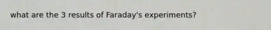 what are the 3 results of Faraday's experiments?