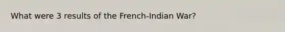 What were 3 results of the French-Indian War?